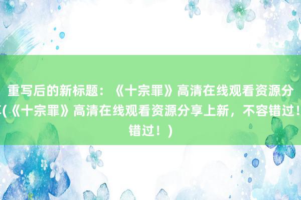 重写后的新标题：《十宗罪》高清在线观看资源分享(《十宗罪》高清在线观看资源分享上新，不容错过！)