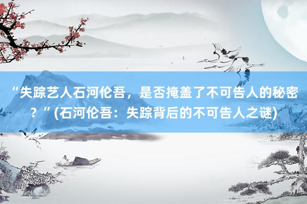 “失踪艺人石河伦吾，是否掩盖了不可告人的秘密？”(石河伦吾：失踪背后的不可告人之谜)