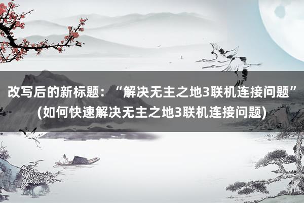 改写后的新标题：“解决无主之地3联机连接问题”(如何快速解决无主之地3联机连接问题)